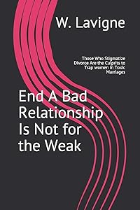 End A Bad Relationship Is Not for the Weak: Those Who Stigmatize Divorce Are the Culprits to Trap women in Toxic Marriages by W. E. Lavigne
