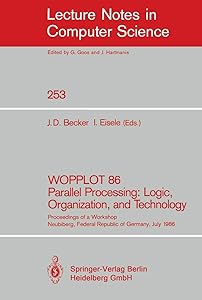 WOPPLOT 86 Parallel Processing: Logic, Organization, and Technology: Proceedings of a Workshop Neubiberg, Federal Republic of Germany, July 2-4, 1986 (Lecture Notes in Computer Science, 253) by Jörg D. Becker