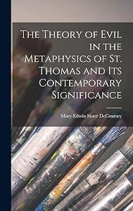 The Theory of Evil in the Metaphysics of St. Thomas and Its Contemporary Significance by Mary Edwin Sister 1922- Decoursey