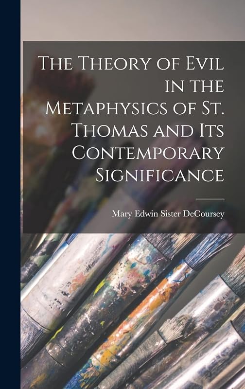 The Theory of Evil in the Metaphysics of St. Thomas and Its Contemporary Significance by Mary Edwin Sister 1922- Decoursey