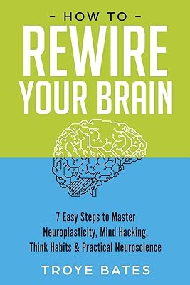 How to Rewire Your Brain: 7 Easy Steps to Master Neuroplasticity, Mind Hacking, Think Habits & Practical Neuroscience