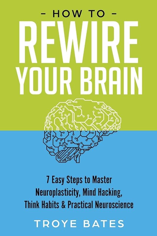 How to Rewire Your Brain: 7 Easy Steps to Master Neuroplasticity, Mind Hacking, Think Habits & Practical Neuroscience by Troye Bates