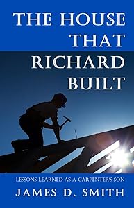 The House that Richard Built: Life Lessons from the Son of a Carpenter by James D. Smith