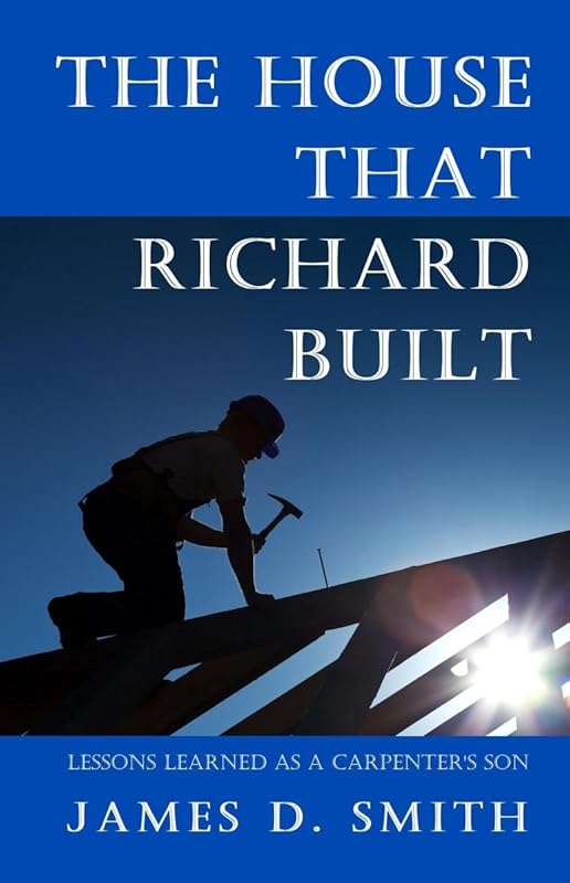 The House that Richard Built: Life Lessons from the Son of a Carpenter by James D. Smith
