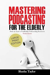 Mastering Podcasting For The Elderly: How to Start a Profitable Podcasting Business from Home by SHASHA TAYLOR