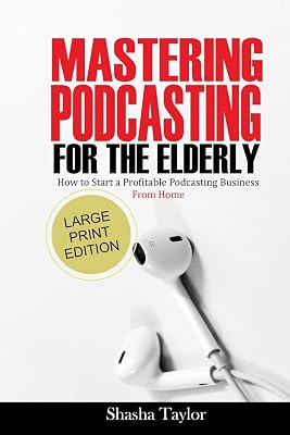 Mastering Podcasting For The Elderly: How to Start a Profitable Podcasting Business from Home