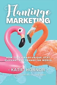 Flamingo Marketing: How to Leverage Unique, Stay Relevant and Change the World by Katie Hornor