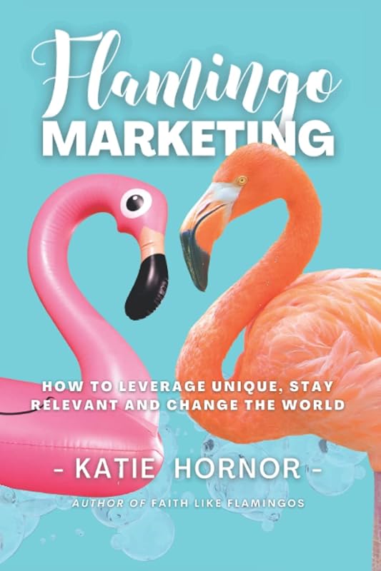 Flamingo Marketing: How to Leverage Unique, Stay Relevant and Change the World by Katie Hornor