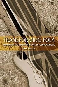 Transforming folk: Innovation and tradition in English folk-rock music by Rob Burns