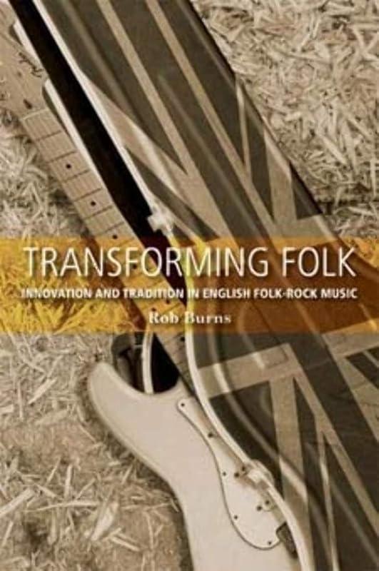 Transforming folk: Innovation and tradition in English folk-rock music by Rob Burns