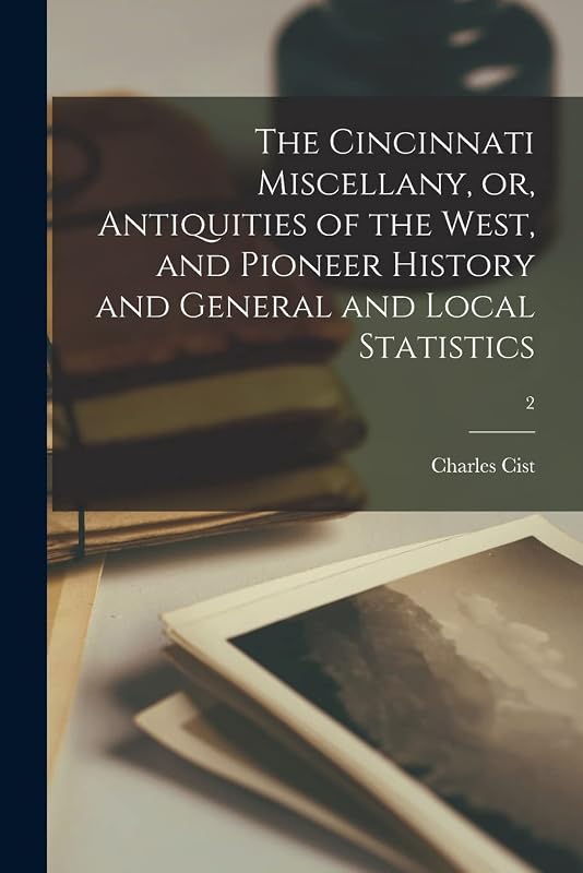 The Cincinnati Miscellany, or, Antiquities of the West, and Pioneer History and General and Local Statistics; 2 by Charles 1792-1868 Cist