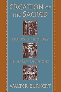 Creation of the Sacred: Tracks of Biology in Early Religions by Walter Burkert