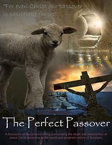 The Perfect Passover: A discourse on the precise timing of the crucifixion and resurrection of Jesus Christ according to the lawful and prophetic edicts of Scripture. by Julian D. Denker