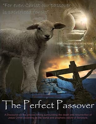 The Perfect Passover: A discourse on the precise timing of the crucifixion and resurrection of Jesus Christ according to the lawful and prophetic edicts of Scripture.