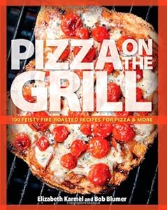 Pizza on the Grill: 100 Feisty Fire-Roasted Recipes for Pizza & More by Elizabeth Karmel