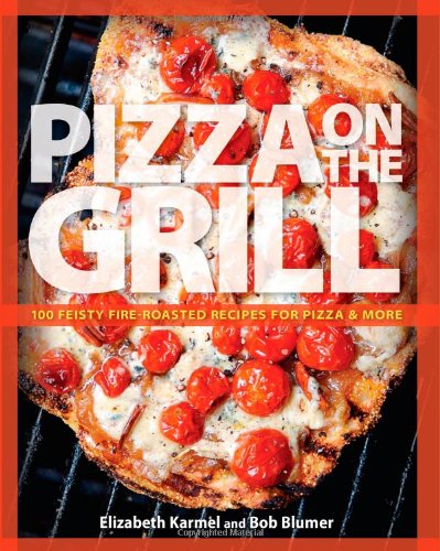 Pizza on the Grill: 100 Feisty Fire-Roasted Recipes for Pizza & More by Elizabeth Karmel