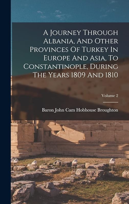 A Journey Through Albania, And Other Provinces Of Turkey In Europe And Asia, To Constantinople, During The Years 1809 And 1810; Volume 2 by Baron John Cam Hobhouse Broughton