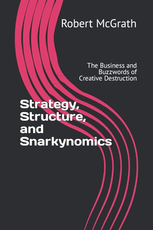 Strategy, Structure, and Snarkynomics: The Business and Buzzwords of Creative Destruction by Dr. Robert Nicholas McGrath Ph.D.