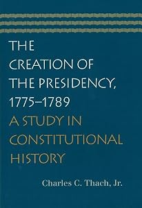 The Creation of the Presidency, 1775–1789 by Charles C. Thach Jr.