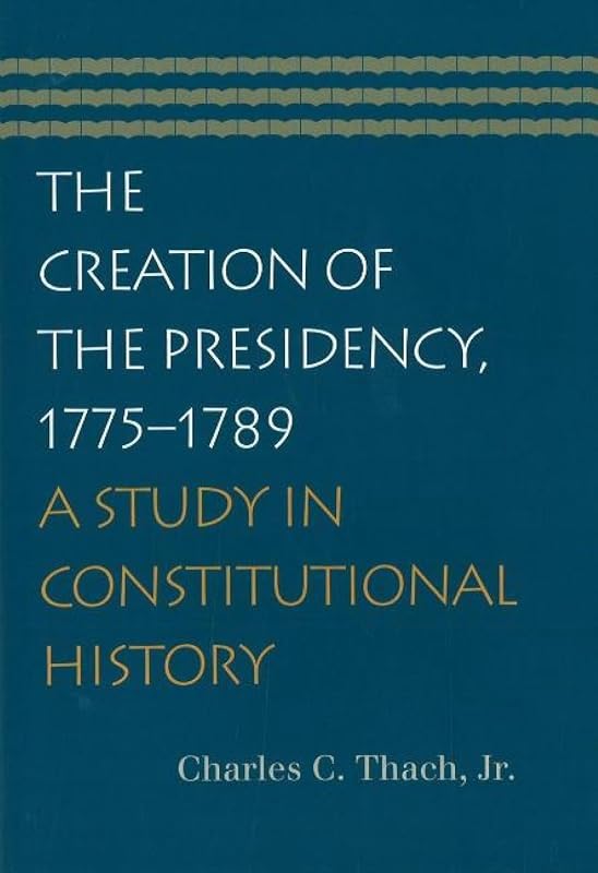 The Creation of the Presidency, 1775–1789 by Charles C. Thach Jr.