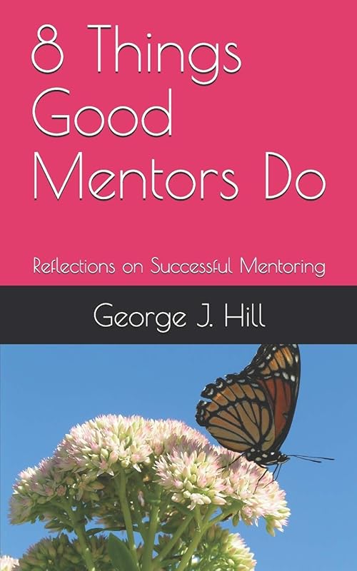 8 Things Good Mentors Do: Reflections on Successful Mentoring by George J Hill