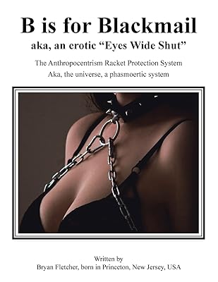 B Is for Blackmail: Aka, "Eyes Wide Shut" the Anthropocentrism Protection Racket System, with a Trick, Threat, Discreet Legalized Looting, Reinforced ... Aka, Life ... a Phasmoertic System