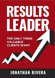 Results Leader: The Only Thing Valuable Clients Want
