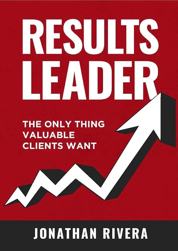 Results Leader: The Only Thing Valuable Clients Want by Jonathan Rivera