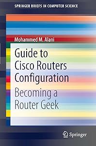 Guide to Cisco Routers Configuration: Becoming a Router Geek (SpringerBriefs in Computer Science) by Mohammed Alani