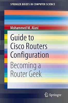 Guide to Cisco Routers Configuration: Becoming a Router Geek (SpringerBriefs in Computer Science)