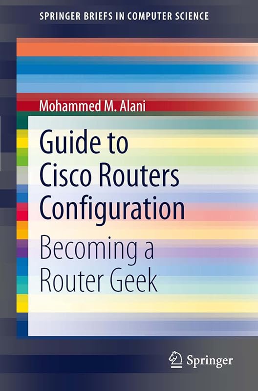 Guide to Cisco Routers Configuration: Becoming a Router Geek (SpringerBriefs in Computer Science) by Mohammed Alani