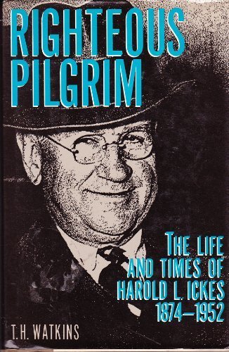 Righteous Pilgrim: The Life and Times of Harold L. Ickes, 1874-1952 by T. H. Watkins