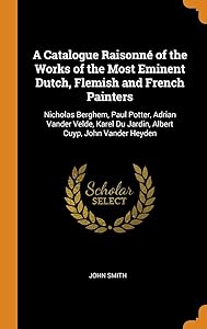 A Catalogue Raisonné of the Works of the Most Eminent Dutch, Flemish and French Painters: Nicholas Berghem, Paul Potter, Adrian Vander Velde, Karel Du Jardin, Albert Cuyp, John Vander Heyden