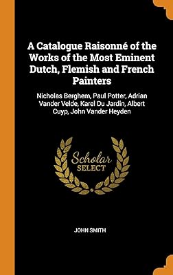 A Catalogue Raisonné of the Works of the Most Eminent Dutch, Flemish and French Painters: Nicholas Berghem, Paul Potter, Adrian Vander Velde, Karel Du Jardin, Albert Cuyp, John Vander Heyden