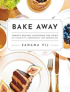 Bake Away: Twenty Recipes Capturing the Spirit of Creativity, Experience, and Expression by Sahana Vij