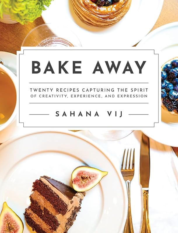 Bake Away: Twenty Recipes Capturing the Spirit of Creativity, Experience, and Expression by Sahana Vij