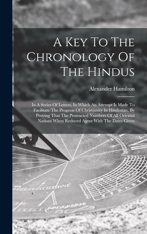A Key To The Chronology Of The Hindus: In A Series Of Letters, In Which An Attempt Is Made To Facilitate The Progress Of Christianity In Hindostan, By ... When Reduced Agree With The Dates Given by Alexander Hamilton