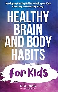 Healthy Brain and Body Habits for Kids: Developing Healthy Habits to Make Your Kids Physically and Mentally Strong by Goldink Books