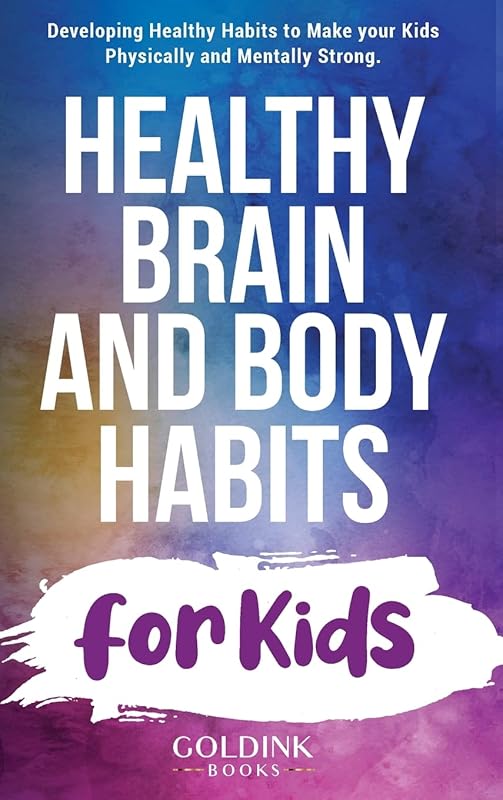 Healthy Brain and Body Habits for Kids: Developing Healthy Habits to Make Your Kids Physically and Mentally Strong by Goldink Books