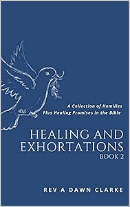 HEALING AND EXHORTATIONS: A collection of Homilies and Healing promises in the Bible by A. Dawn Clarke