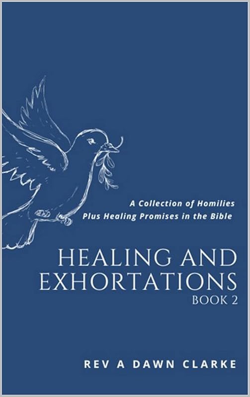 HEALING AND EXHORTATIONS: A collection of Homilies and Healing promises in the Bible by A. Dawn Clarke