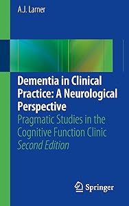 Dementia in Clinical Practice: A Neurological Perspective: Pragmatic Studies in the Cognitive Function Clinic by A. J. Larner