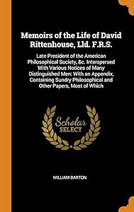 Memoirs of the Life of David Rittenhouse, Lld. F.R.S.: Late President of the American Philosophical Society, &c. Interspersed With Various Notices of ... Philosophical and Other Papers, Most of Which by William Barton