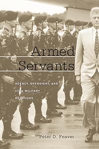 Armed Servants: Agency, Oversight, and Civil-Military Relations by Peter D. Feaver