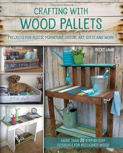 Crafting with Wood Pallets: Projects for Rustic Furniture, Decor, Art, Gifts and more by Becky Lamb