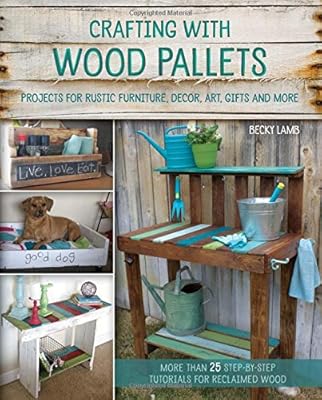 Crafting with Wood Pallets: Projects for Rustic Furniture, Decor, Art, Gifts and more