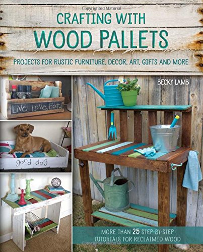 Crafting with Wood Pallets: Projects for Rustic Furniture, Decor, Art, Gifts and more by Becky Lamb