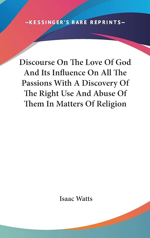 Discourse On The Love Of God And Its Influence On All The Passions With A Discovery Of The Right Use And Abuse Of Them In Matters Of Religion by Isaac Watts