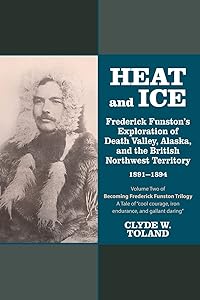 Heat and Ice: Frederick Funston's Exploration of Death Valley, Alaska, and the British Northwest Territory 1891-1894 by Clyde W. Toland