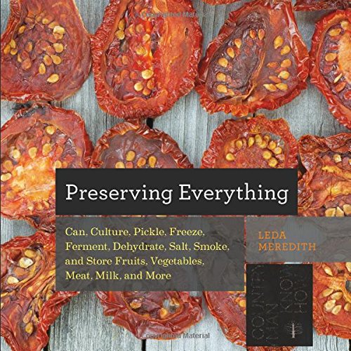 Preserving Everything: Can, Culture, Pickle, Freeze, Ferment, Dehydrate, Salt, Smoke, and Store Fruits, Vegetables, Meat, Milk, and More by Leda Meredith